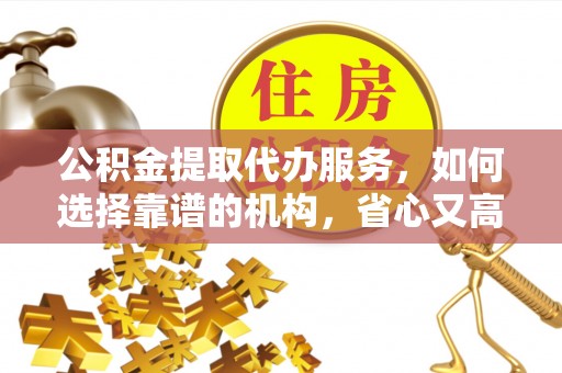 昌江公积金提取代办服务，如何选择靠谱的机构，省心又高效