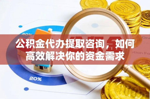 昌江公积金代办提取咨询，如何高效解决你的资金需求