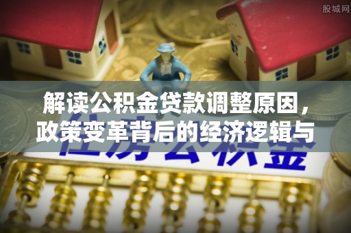 昌江解读公积金贷款调整原因，政策变革背后的经济逻辑与民生影响