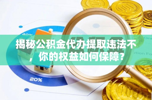 昌江揭秘公积金代办提取违法不，你的权益如何保障？